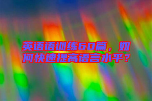 英語語訓練60篇，如何快速提高語言水平？