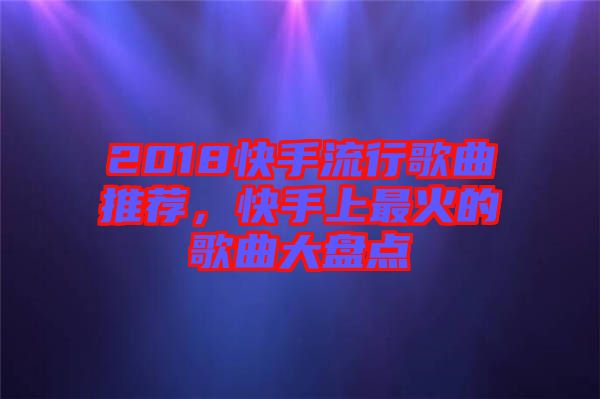 2018快手流行歌曲推薦，快手上最火的歌曲大盤點