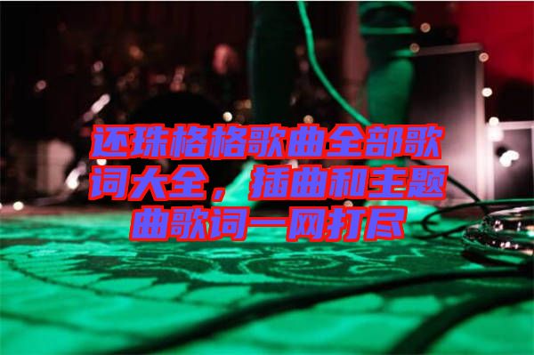 還珠格格歌曲全部歌詞大全，插曲和主題曲歌詞一網(wǎng)打盡