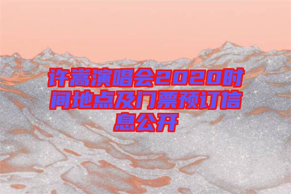 許嵩演唱會2020時間地點(diǎn)及門票預(yù)訂信息公開