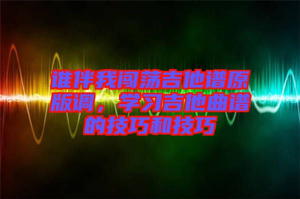 誰(shuí)伴我闖蕩吉他譜原版調(diào)，學(xué)習(xí)吉他曲譜的技巧和技巧