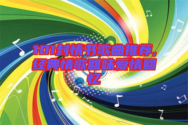 101封情書(shū)歌曲推薦,經(jīng)典情歌回味愛(ài)情回憶