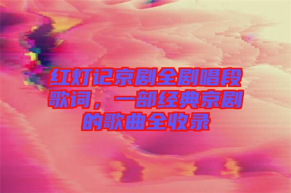 紅燈記京劇全劇唱段歌詞，一部經(jīng)典京劇的歌曲全收錄