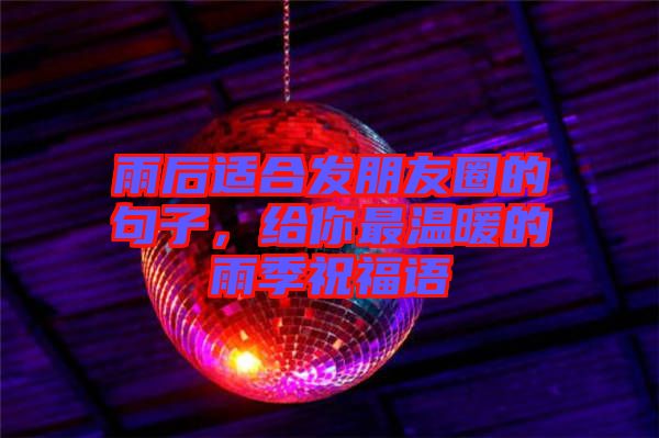 雨后適合發(fā)朋友圈的句子，給你最溫暖的雨季祝福語