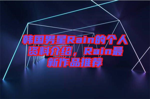 韓國男星Rain的個人資料介紹，Rain最新作品推薦