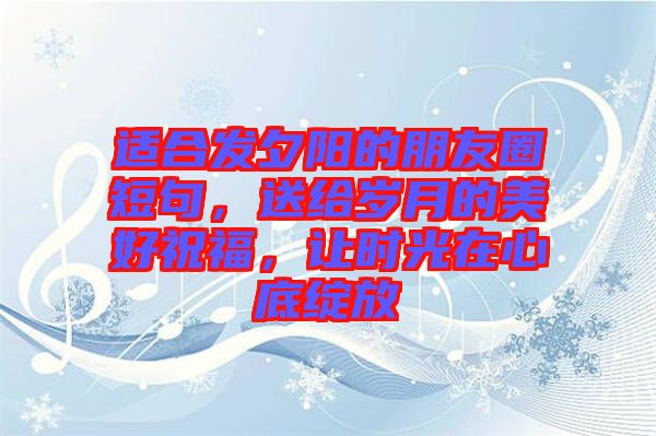 適合發(fā)夕陽的朋友圈短句，送給歲月的美好祝福，讓時光在心底綻放