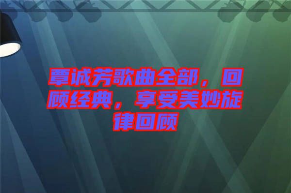 覃誠芳歌曲全部，回顧經(jīng)典，享受美妙旋律回顧