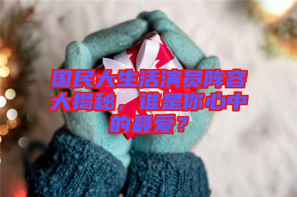 國民大生活演員陣容大揭秘，誰是你心中的最愛？