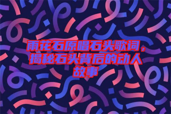 雨花石原唱石頭歌詞，揭秘石頭背后的動人故事