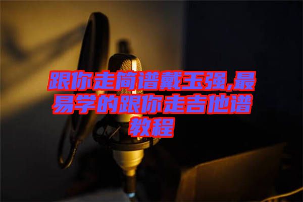 跟你走簡譜戴玉強,最易學(xué)的跟你走吉他譜教程