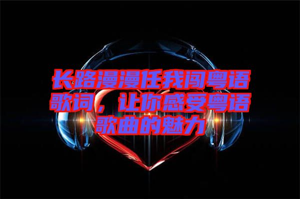 長路漫漫任我闖粵語歌詞，讓你感受粵語歌曲的魅力