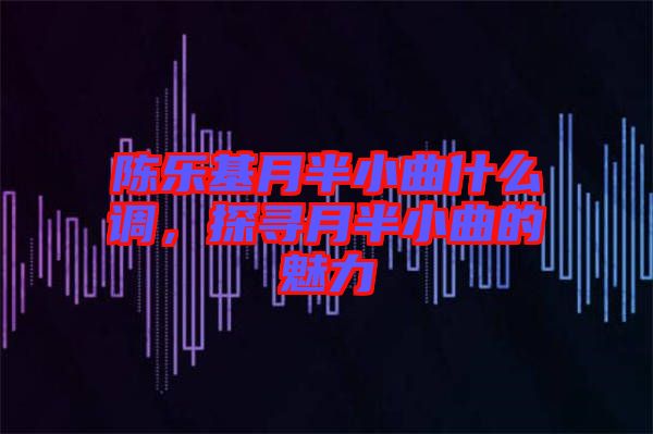 陳樂基月半小曲什么調(diào)，探尋月半小曲的魅力