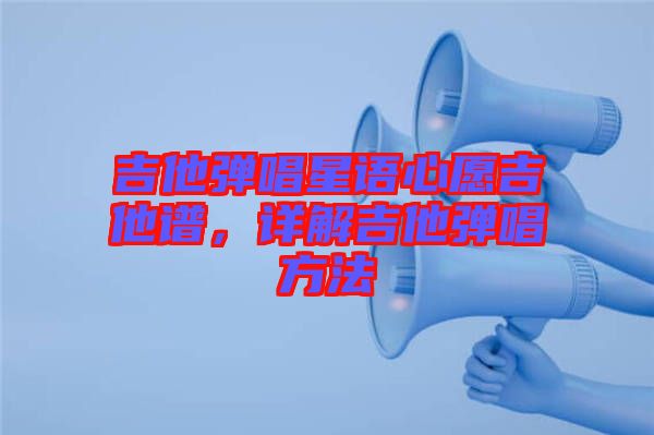 吉他彈唱星語心愿吉他譜，詳解吉他彈唱方法