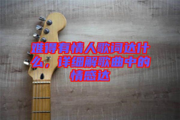 難得有情人歌詞達(dá)什么，詳細(xì)解歌曲中的情感達(dá)