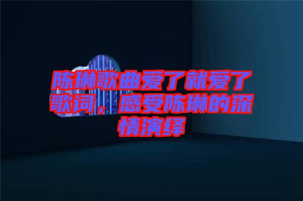 陳琳歌曲愛了就愛了歌詞，感受陳琳的深情演繹