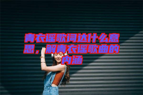 青衣謠歌詞達(dá)什么意思，解青衣謠歌曲的內(nèi)涵