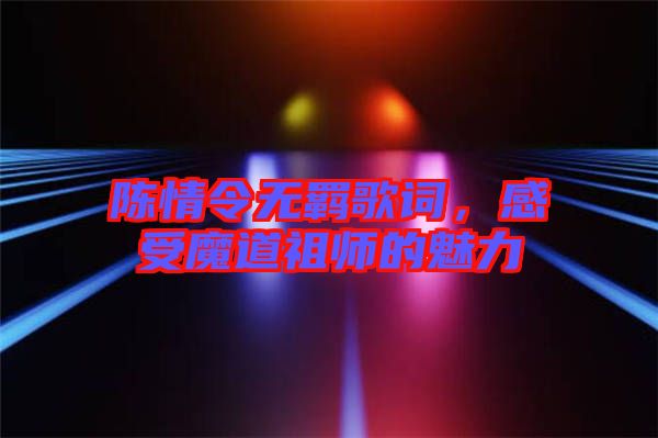 陳情令無羈歌詞，感受魔道祖師的魅力