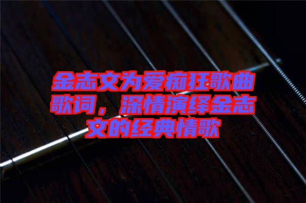 金志文為愛癡狂歌曲歌詞，深情演繹金志文的經(jīng)典情歌