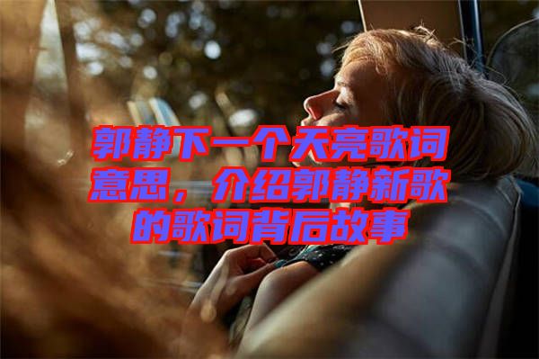 郭靜下一個(gè)天亮歌詞意思，介紹郭靜新歌的歌詞背后故事