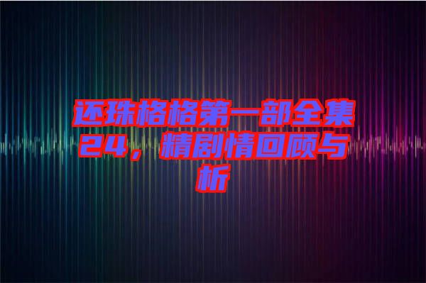 還珠格格第一部全集24，精劇情回顧與析