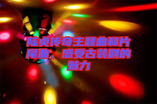 陸貞傳奇主題曲和片尾曲，感受古裝劇的魅力