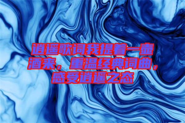 逍遙歌詞我提著一壺酒來(lái)，重溫經(jīng)典詞曲，感受逍遙之態(tài)