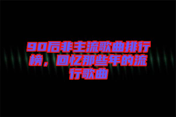 90后非主流歌曲排行榜，回憶那些年的流行歌曲