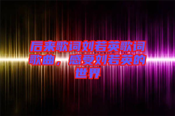 后來歌詞劉若英歌詞歌曲，感受劉若英的世界