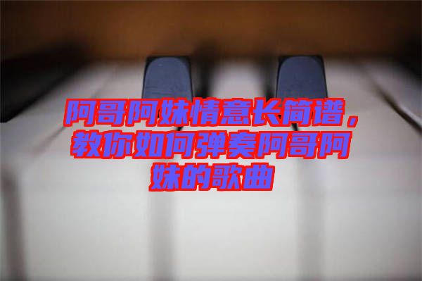 阿哥阿妹情意長(zhǎng)簡(jiǎn)譜，教你如何彈奏阿哥阿妹的歌曲