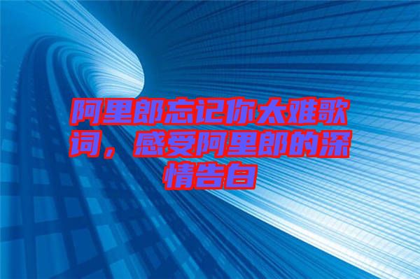 阿里郎忘記你太難歌詞，感受阿里郎的深情告白