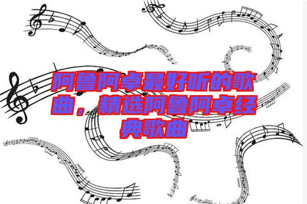 阿魯阿卓最好聽的歌曲，精選阿魯阿卓經(jīng)典歌曲