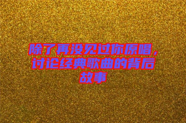 除了再?zèng)]見(jiàn)過(guò)你原唱，討論經(jīng)典歌曲的背后故事