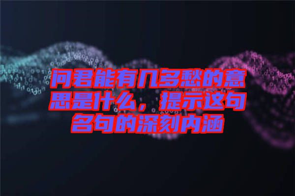 問君能有幾多愁的意思是什么，提示這句名句的深刻內涵