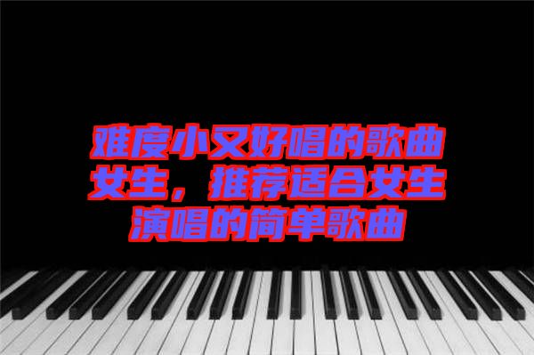 難度小又好唱的歌曲女生，推薦適合女生演唱的簡單歌曲