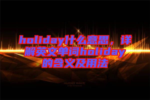 holiday什么意思，詳解英文單詞holiday的含義及用法