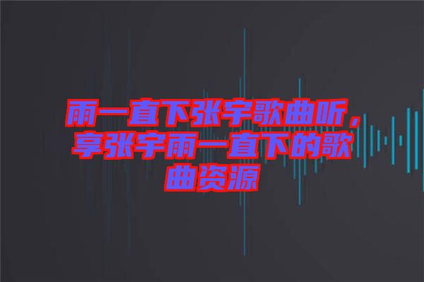 雨一直下張宇歌曲聽，享張宇雨一直下的歌曲資源