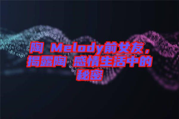 陶喆Melody前女友，揭露陶喆感情生活中的秘密