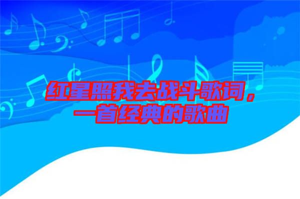 紅星照我去戰(zhàn)斗歌詞，一首經(jīng)典的歌曲