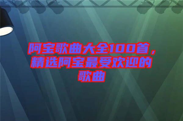 阿寶歌曲大全100首，精選阿寶最受歡迎的歌曲