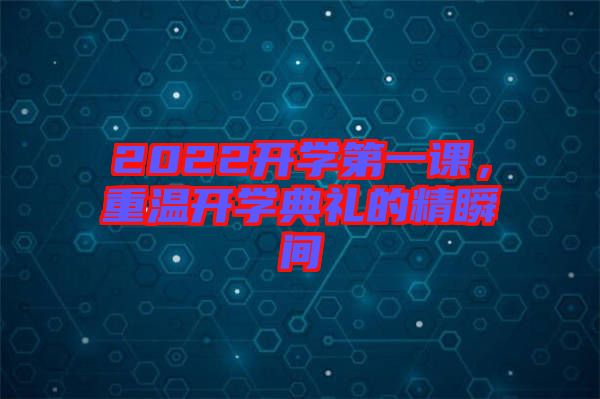 2022開學(xué)第一課，重溫開學(xué)典禮的精瞬間