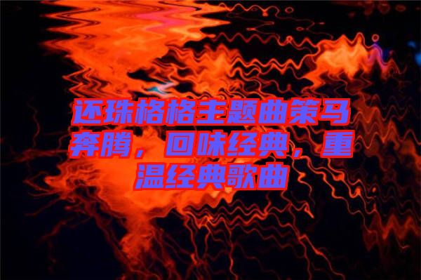 還珠格格主題曲策馬奔騰，回味經(jīng)典，重溫經(jīng)典歌曲