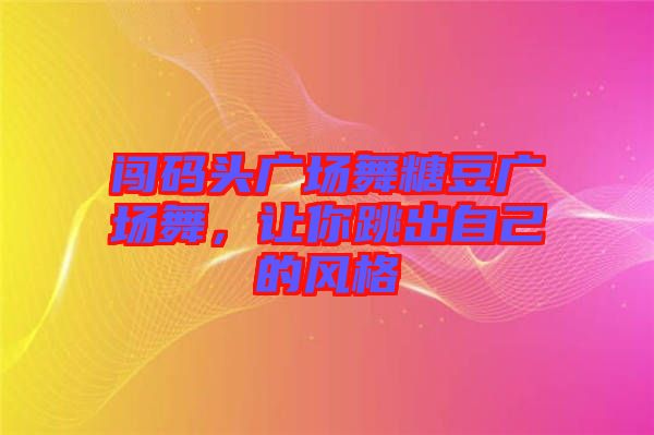 闖碼頭廣場舞糖豆廣場舞，讓你跳出自己的風(fēng)格