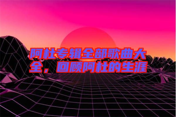 阿杜專輯全部歌曲大全，回顧阿杜的生涯