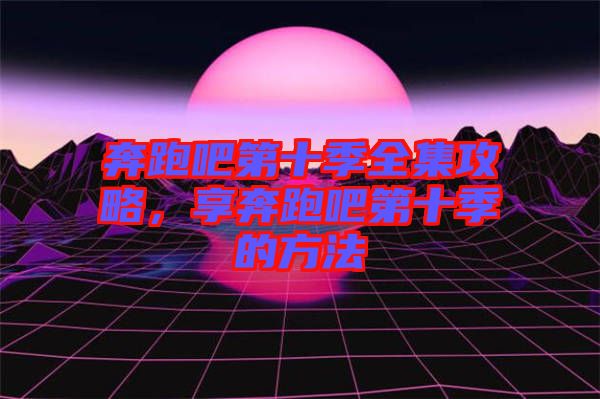 奔跑吧第十季全集攻略，享奔跑吧第十季的方法