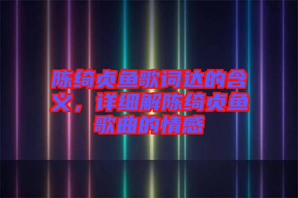 陳綺貞魚歌詞達的含義，詳細解陳綺貞魚歌曲的情感