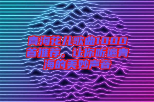 青?；▋焊枨?000首推薦，讓你聽遍青海的美妙聲音