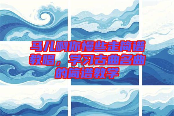 馬兒啊你慢些走簡譜教唱，學(xué)習(xí)古曲名曲的簡譜教學(xué)