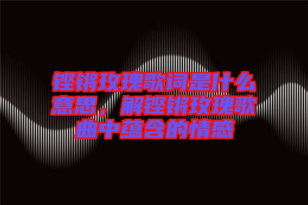 鏗鏘玫瑰歌詞是什么意思，解鏗鏘玫瑰歌曲中蘊(yùn)含的情感