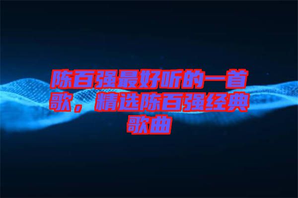 陳百?gòu)?qiáng)最好聽(tīng)的一首歌，精選陳百?gòu)?qiáng)經(jīng)典歌曲