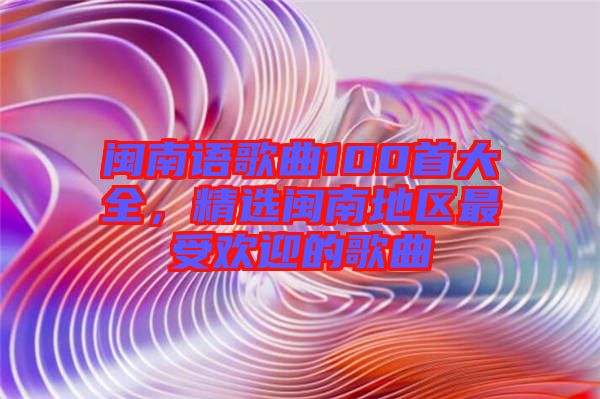 閩南語(yǔ)歌曲100首大全，精選閩南地區(qū)最受歡迎的歌曲